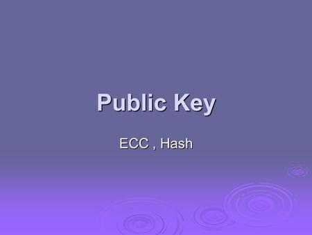Public Key ECC, Hash. Elliptic Curve Cryptography  majority of public-key crypto (RSA, D-H) use either integer or polynomial arithmetic with very large.
