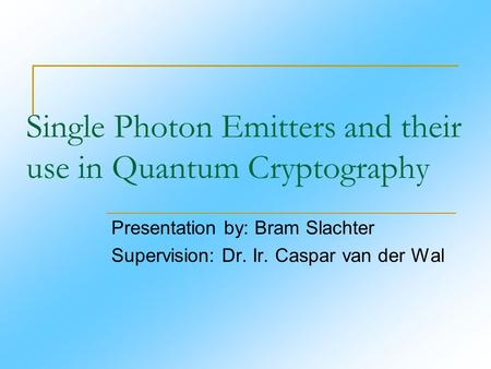 Single Photon Emitters and their use in Quantum Cryptography Presentation by: Bram Slachter Supervision: Dr. Ir. Caspar van der Wal.