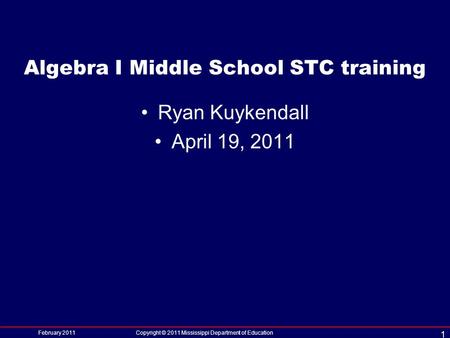 Algebra I Middle School STC training Ryan Kuykendall April 19, 2011 February 2011Copyright © 2011 Mississippi Department of Education 1.