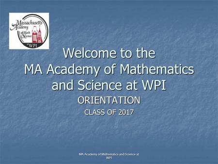 MA Academy of Mathematics and Science at WPI Welcome to the MA Academy of Mathematics and Science at WPI ORIENTATION CLASS OF 2017.