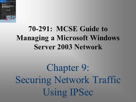70-291: MCSE Guide to Managing a Microsoft Windows Server 2003 Network Chapter 9: Securing Network Traffic Using IPSec.