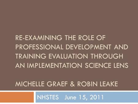 RE-EXAMINING THE ROLE OF PROFESSIONAL DEVELOPMENT AND TRAINING EVALUATION THROUGH AN IMPLEMENTATION SCIENCE LENS MICHELLE GRAEF & ROBIN LEAKE NHSTES June.