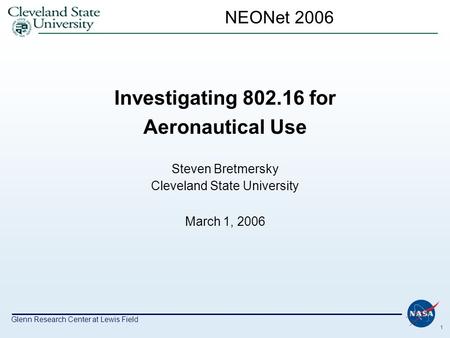 Glenn Research Center at Lewis Field 1 NEONet 2006 Investigating 802.16 for Aeronautical Use Steven Bretmersky Cleveland State University March 1, 2006.