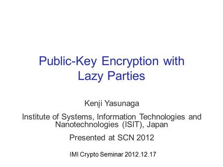 Public-Key Encryption with Lazy Parties Kenji Yasunaga Institute of Systems, Information Technologies and Nanotechnologies (ISIT), Japan Presented at SCN.