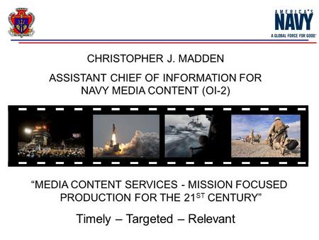 CHRISTOPHER J. MADDEN ASSISTANT CHIEF OF INFORMATION FOR NAVY MEDIA CONTENT (OI-2) “MEDIA CONTENT SERVICES - MISSION FOCUSED PRODUCTION FOR THE 21 ST CENTURY”