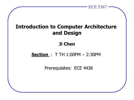 ECE 4436ECE 5367 Introduction to Computer Architecture and Design Ji Chen Section : T TH 1:00PM – 2:30PM Prerequisites: ECE 4436.