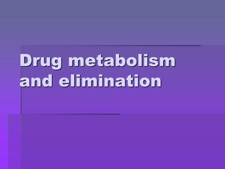 Drug metabolism and elimination Metabolism  The metabolism of drugs and into more hydrophilic metabolites is essential for the elimination of these.