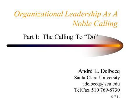 Organizational Leadership As A Noble Calling Part I: The Calling To “Do” André L. Delbecq Santa Clara University Tel/Fax 510 769-8730.