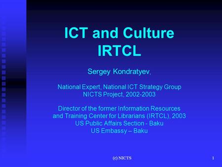(c) NICTS1 ICT and Culture IRTCL Sergey Kondratyev, National Expert, National ICT Strategy Group NICTS Project, 2002-2003 Director of the former Information.