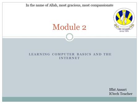 LEARNING COMPUTER BASICS AND THE INTERNET Module 2 In the name of Allah, most gracious, most compassionate Iffat Ansari ICtech Teacher.