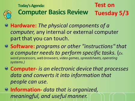 Today’s Agenda: Computer Basics Review Hardware: The physical components of a computer, any internal or external computer part that you can touch. Software: