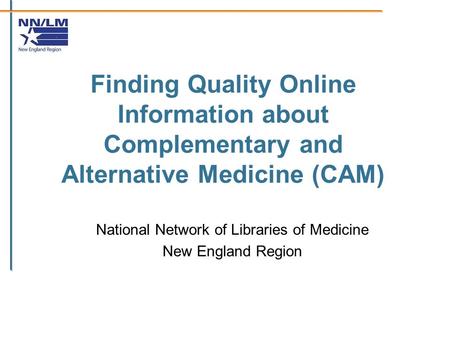 Finding Quality Online Information about Complementary and Alternative Medicine (CAM) National Network of Libraries of Medicine New England Region.