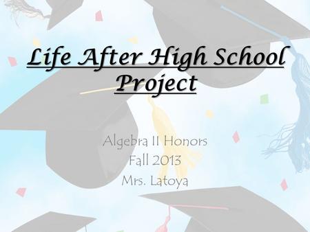 Life After High School Project Algebra II Honors Fall 2013 Mrs. Latoya.