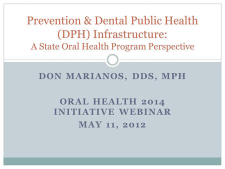 DON MARIANOS, DDS, MPH ORAL HEALTH 2014 INITIATIVE WEBINAR MAY 11, 2012 Prevention & Dental Public Health (DPH) Infrastructure: A State Oral Health Program.
