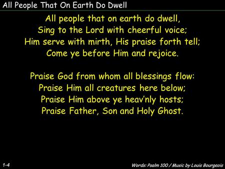 All People That On Earth Do Dwell 1-4 All people that on earth do dwell, Sing to the Lord with cheerful voice; Him serve with mirth, His praise forth tell;