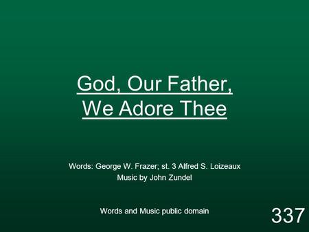 God, Our Father, We Adore Thee Words: George W. Frazer; st. 3 Alfred S. Loizeaux Music by John Zundel Words and Music public domain 337.