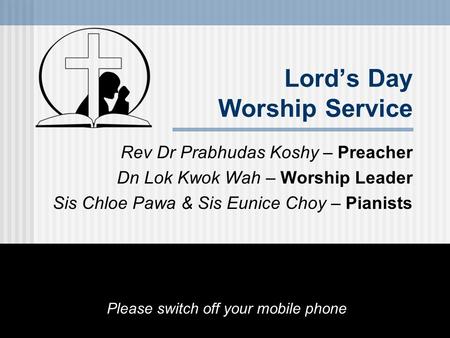 Lord’s Day Worship Service Rev Dr Prabhudas Koshy – Preacher Dn Lok Kwok Wah – Worship Leader Sis Chloe Pawa & Sis Eunice Choy – Pianists Please switch.