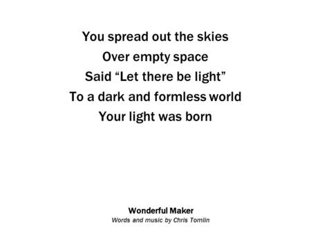 Wonderful Maker Words and music by Chris Tomlin You spread out the skies Over empty space Said “Let there be light” To a dark and formless world Your light.