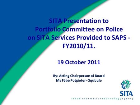 SITA Presentation to Portfolio Committee on Police on SITA Services Provided to SAPS - FY2010/11. 19 October 2011 By: Acting Chairperson of Board Ms Fébé.