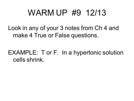 WARM UP #9 12/13 Look in any of your 3 notes from Ch 4 and make 4 True or False questions. EXAMPLE: T or F. In a hypertonic solution cells shrink.