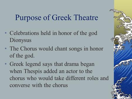 Purpose of Greek Theatre Celebrations held in honor of the god Dionysus The Chorus would chant songs in honor of the god. Greek legend says that drama.