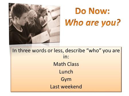 In three words or less, describe “who” you are in: Math Class Lunch Gym Last weekend In three words or less, describe “who” you are in: Math Class Lunch.