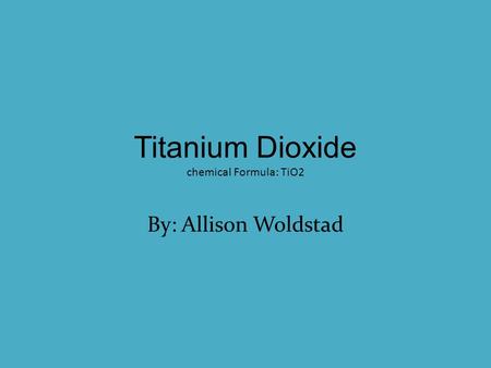 Titanium Dioxide chemical Formula: TiO2 By: Allison Woldstad.