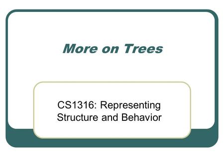 More on Trees CS1316: Representing Structure and Behavior.