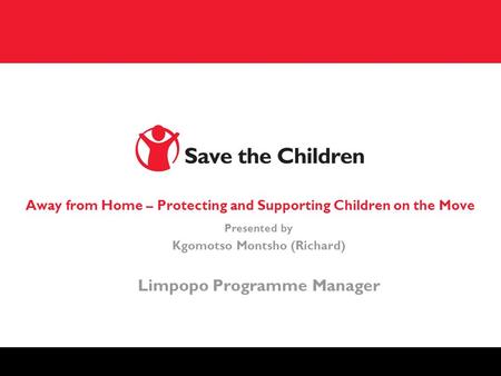 Away from Home – Protecting and Supporting Children on the Move Presented by Kgomotso Montsho (Richard) Limpopo Programme Manager.