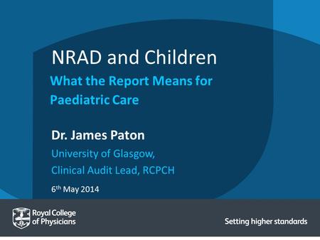 6 th May 2014 Dr. James Paton University of Glasgow, Clinical Audit Lead, RCPCH NRAD and Children What the Report Means for Paediatric Care.