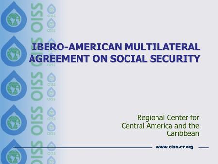 Www.oiss-cr.org IBERO-AMERICAN MULTILATERAL AGREEMENT ON SOCIAL SECURITY Regional Center for Central America and the Caribbean.