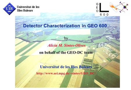 Detector Characterization in GEO 600 by Alicia M. Sintes-Olives on behalf of the GEO-DC team Universitat de les Illes Balears