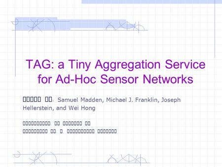 TAG: a Tiny Aggregation Service for Ad-Hoc Sensor Networks Paper By : Samuel Madden, Michael J. Franklin, Joseph Hellerstein, and Wei Hong Instructor :
