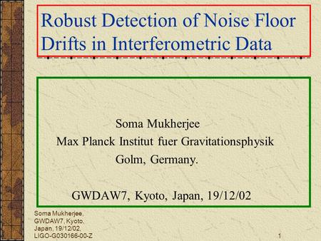 Soma Mukherjee, GWDAW7, Kyoto, Japan, 19/12/02, LIGO-G030166-00-Z1 Robust Detection of Noise Floor Drifts in Interferometric Data Soma Mukherjee Max Planck.