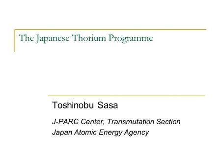 The Japanese Thorium Programme Toshinobu Sasa J-PARC Center, Transmutation Section Japan Atomic Energy Agency.