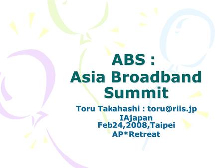 ABS ： Asia Broadband Summit Toru Takahashi ： IAjapan Feb24,2008,Taipei AP*Retreat.