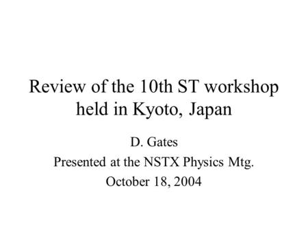 Review of the 10th ST workshop held in Kyoto, Japan D. Gates Presented at the NSTX Physics Mtg. October 18, 2004.