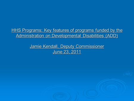 HHS Programs: Key features of programs funded by the Administration on Developmental Disabilities (ADD) Jamie Kendall, Deputy Commissioner June 23, 2011.