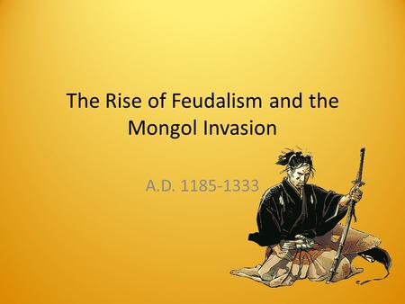 The Rise of Feudalism and the Mongol Invasion A.D. 1185-1333.