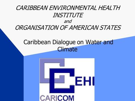 CARIBBEAN ENVIRONMENTAL HEALTH INSTITUTE and ORGANISATION OF AMERICAN STATES Caribbean Dialogue on Water and Climate.