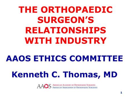 THE ORTHOPAEDIC SURGEON’S RELATIONSHIPS WITH INDUSTRY AAOS ETHICS COMMITTEE Kenneth C. Thomas, MD 1.