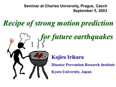 Recipe of strong motion prediction for future earthquakes Seminar at Charles University, Prague, Czech September 5, 2003 Kojiro Irikura Disaster Prevention.