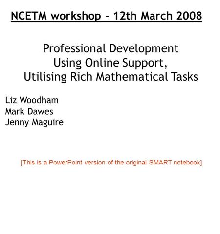 Professional Development Using Online Support, Utilising Rich Mathematical Tasks Liz Woodham Mark Dawes Jenny Maguire NCETM workshop - 12th March 2008.