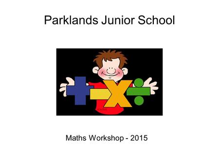 Parklands Junior School Maths Workshop - 2015. Contents Methods of calculation Facts and general knowledge Using and applying My Maths.