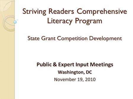 Striving Readers Comprehensive Literacy Program State Grant Competition Development Public & Expert Input Meetings Washington, DC November 19, 2010.