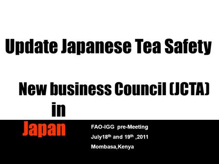 New business Council (JCTA) in Japan FAO-IGG pre-Meeting July18 th and 19 th,2011 Mombasa,Kenya Update Japanese Tea Safety.