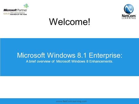 Www.NetComLearning.com Microsoft Windows 8.1 Enterprise: A brief overview of Microsoft Windows 8 Enhancements. Welcome!