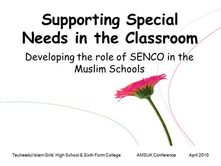 Tauheedul Islam Girls’ High School & Sixth Form College AMSUK Conference April 2010 Supporting Special Needs in the Classroom Developing the role of SENCO.