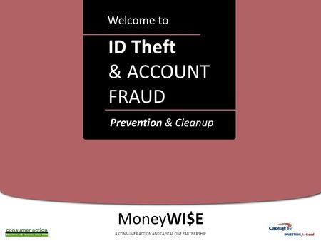 A ID Theft & ACCOUNT FRAUD Welcome to MoneyWI$E A CONSUMER ACTION AND CAPITAL ONE PARTNERSHIP Prevention & Cleanup.