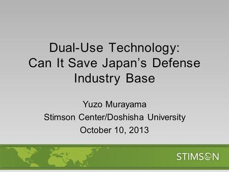 Dual-Use Technology: Can It Save Japan’s Defense Industry Base Yuzo Murayama Stimson Center/Doshisha University October 10, 2013.